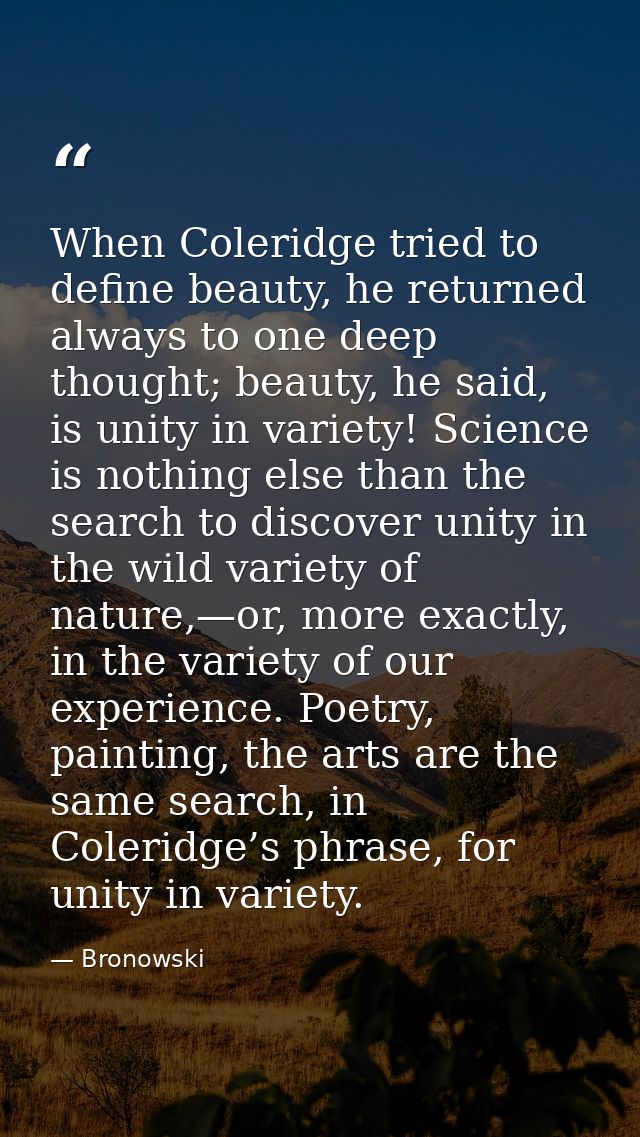 When Coleridge tried to define beauty, he returned always to one deep thought; beauty, he said, is unity in variety! Sci — Bronowski