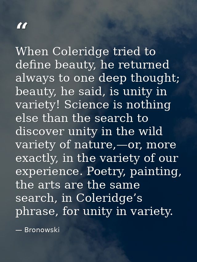 When Coleridge tried to define beauty, he returned always to one deep thought; beauty, he said, is unity in variety! Sci — Bronowski