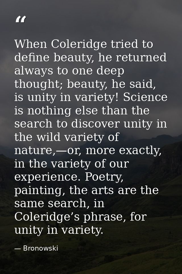 When Coleridge tried to define beauty, he returned always to one deep thought; beauty, he said, is unity in variety! Sci — Bronowski