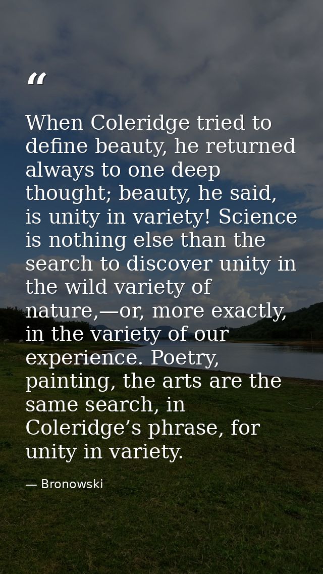 When Coleridge tried to define beauty, he returned always to one deep thought; beauty, he said, is unity in variety! Sci — Bronowski