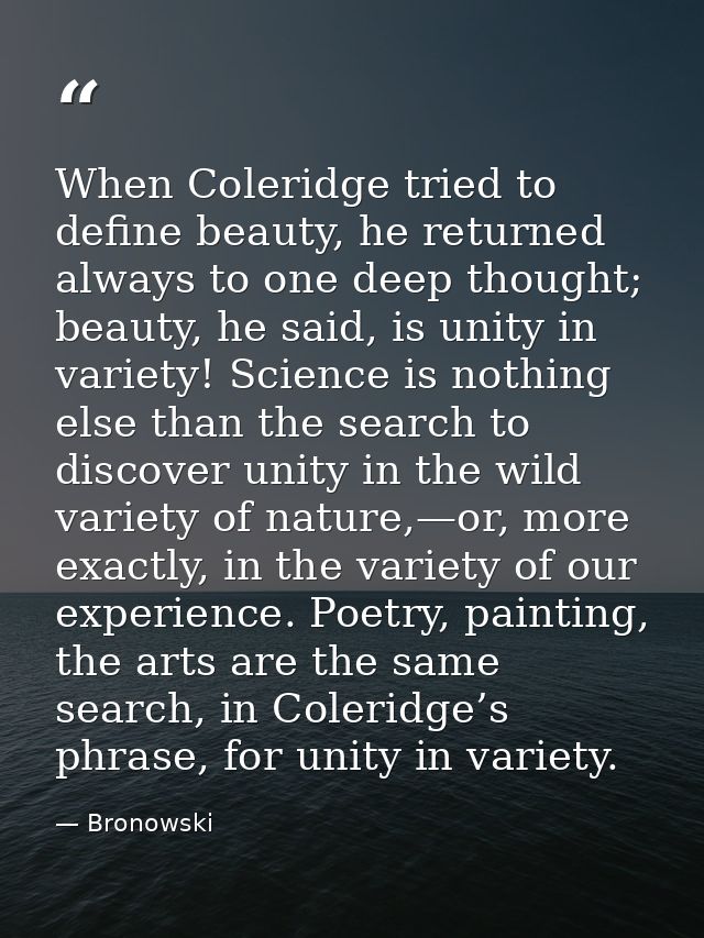 When Coleridge tried to define beauty, he returned always to one deep thought; beauty, he said, is unity in variety! Sci — Bronowski
