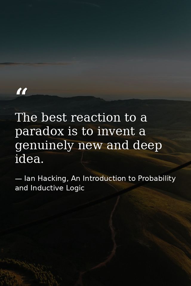 The best reaction to a paradox is to invent a genuinely new and deep idea. — Ian Hacking, An Introduction to Probability and Inductive Logic