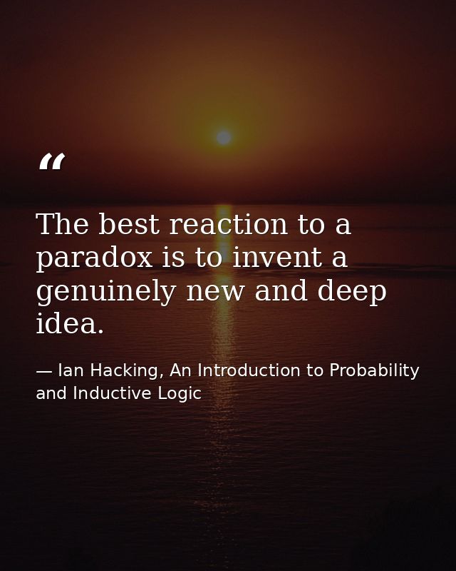 The best reaction to a paradox is to invent a genuinely new and deep idea. — Ian Hacking, An Introduction to Probability and Inductive Logic