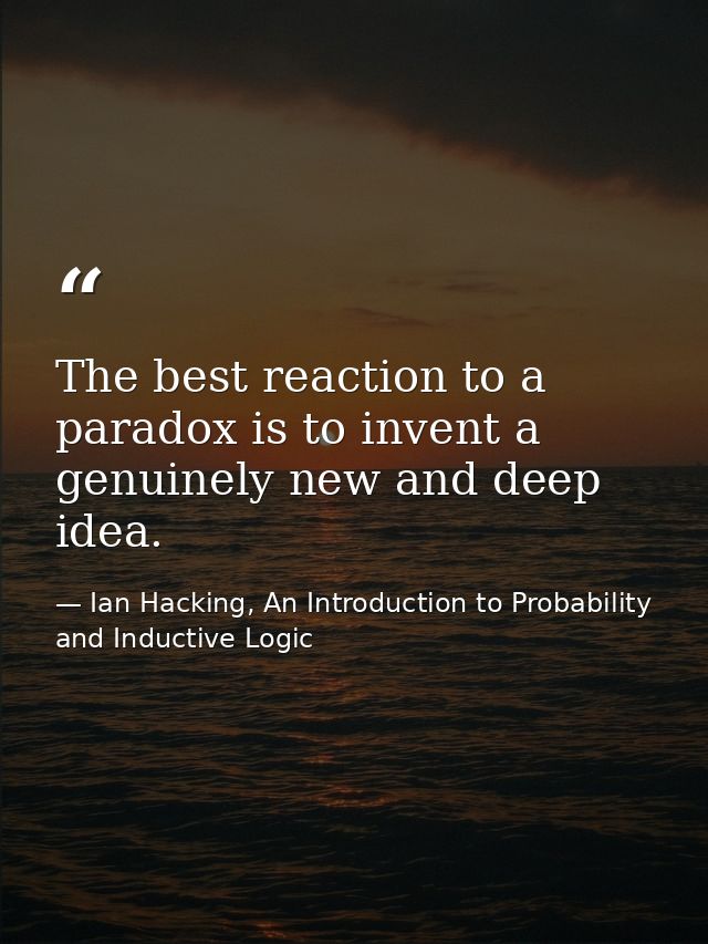 The best reaction to a paradox is to invent a genuinely new and deep idea. — Ian Hacking, An Introduction to Probability and Inductive Logic