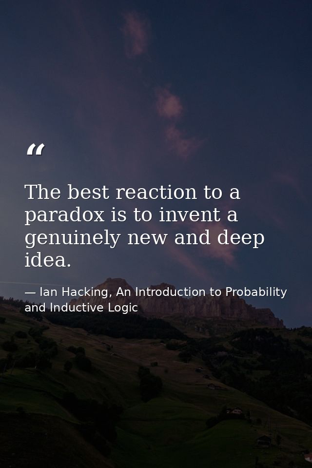 The best reaction to a paradox is to invent a genuinely new and deep idea. — Ian Hacking, An Introduction to Probability and Inductive Logic