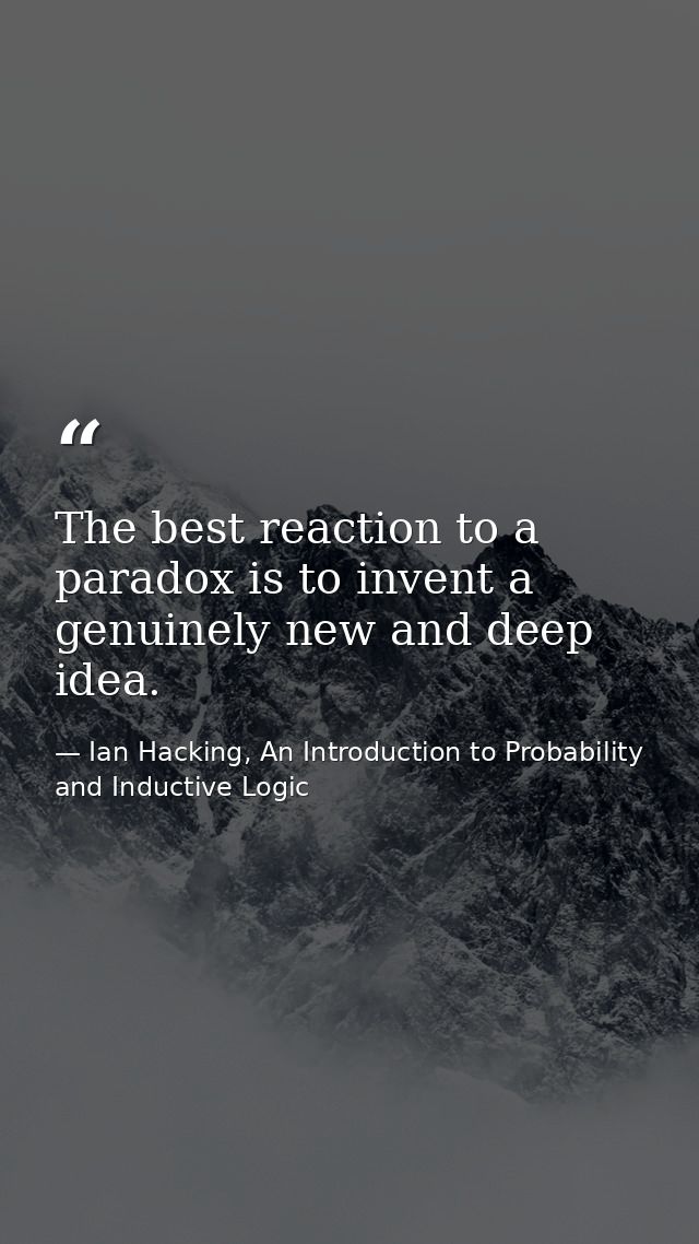 The best reaction to a paradox is to invent a genuinely new and deep idea. — Ian Hacking, An Introduction to Probability and Inductive Logic