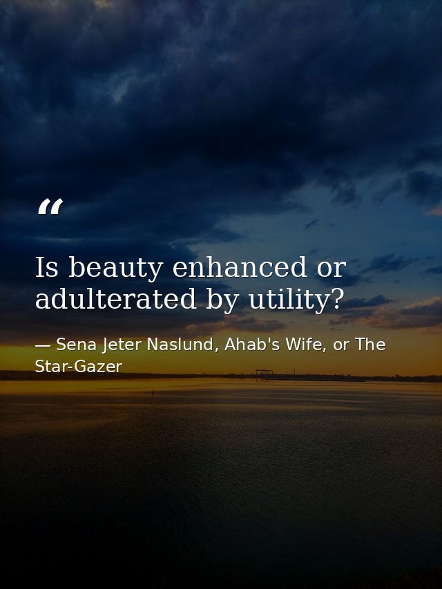 Is beauty enhanced or adulterated by utility? — Sena Jeter Naslund, Ahab's Wife, or The Star-Gazer