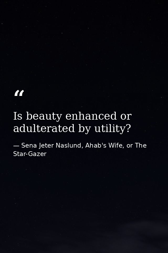 Is beauty enhanced or adulterated by utility? — Sena Jeter Naslund, Ahab's Wife, or The Star-Gazer