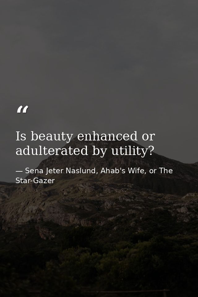Is beauty enhanced or adulterated by utility? — Sena Jeter Naslund, Ahab's Wife, or The Star-Gazer