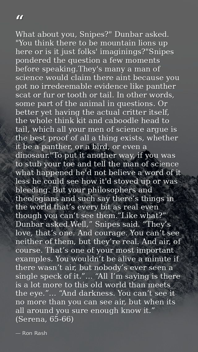 What about you, Snipes?" Dunbar asked. "You think there to be mountain lions up here or is it just folks' imaginings?"Sn — Ron Rash