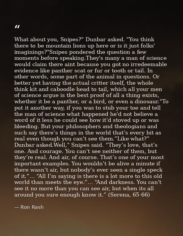 What about you, Snipes?" Dunbar asked. "You think there to be mountain lions up here or is it just folks' imaginings?"Sn — Ron Rash
