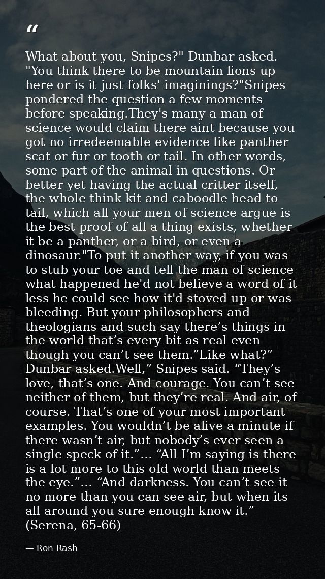 What about you, Snipes?" Dunbar asked. "You think there to be mountain lions up here or is it just folks' imaginings?"Sn — Ron Rash