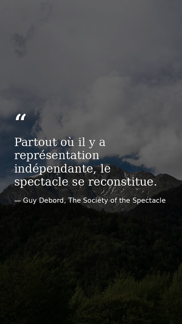 Partout où il y a représentation indépendante, le spectacle se reconstitue. — Guy Debord, The Society of the Spectacle