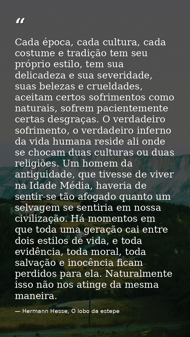Cada época, cada cultura, cada costume e tradição tem seu próprio estilo, tem sua delicadeza e sua severidade, suas bele — Hermann Hesse, O lobo da estepe