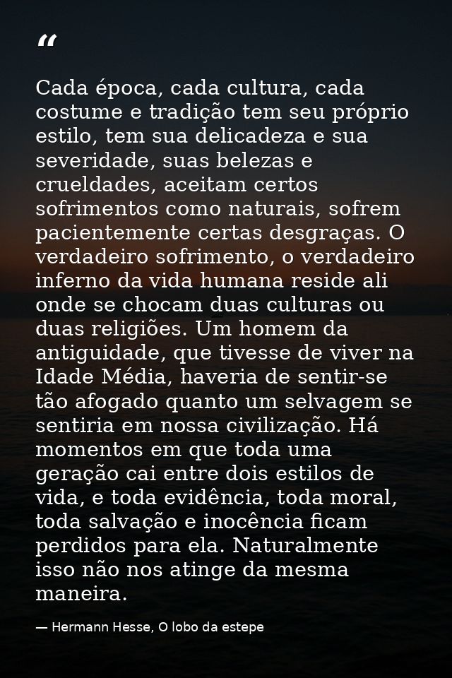 Cada época, cada cultura, cada costume e tradição tem seu próprio estilo, tem sua delicadeza e sua severidade, suas bele — Hermann Hesse, O lobo da estepe
