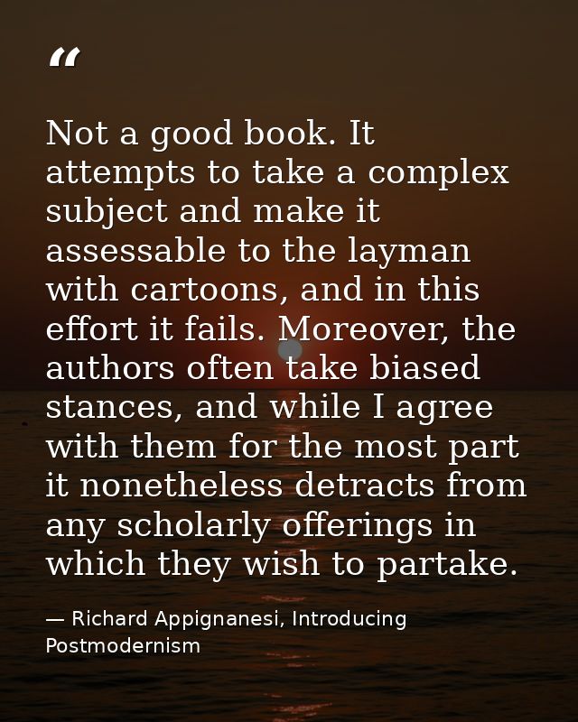 Not a good book. It attempts to take a complex subject and make it assessable to the layman with cartoons, and in this e — Richard Appignanesi, Introducing Postmodernism