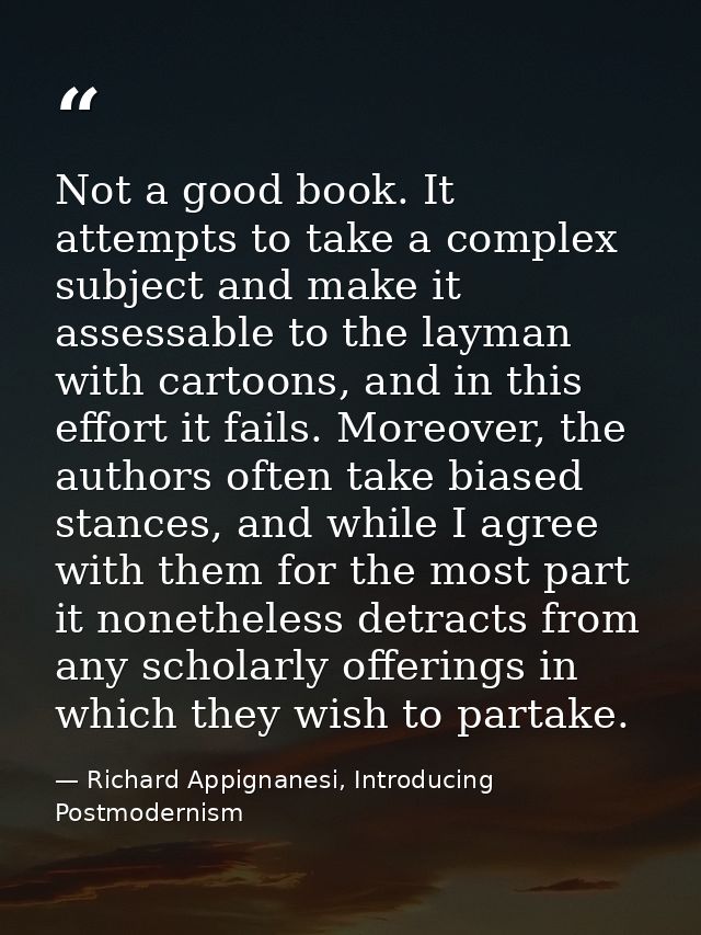 Not a good book. It attempts to take a complex subject and make it assessable to the layman with cartoons, and in this e — Richard Appignanesi, Introducing Postmodernism