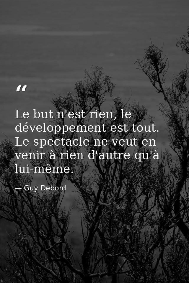 Le but n'est rien, le développement est tout. Le spectacle ne veut en venir à rien d'autre qu'à lui-même. — Guy Debord