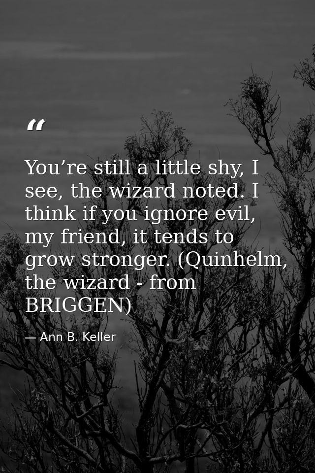 You’re still a little shy, I see, the wizard noted. I think if you ignore evil, my friend, it tends to grow stronger. (Q — Ann B. Keller