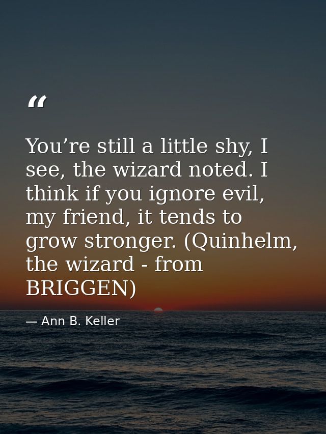 You’re still a little shy, I see, the wizard noted. I think if you ignore evil, my friend, it tends to grow stronger. (Q — Ann B. Keller