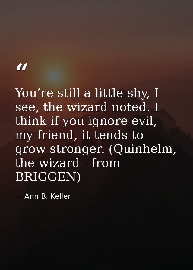 You’re still a little shy, I see, the wizard noted. I think if you ignore evil, my friend, it tends to grow stronger. (Q — Ann B. Keller