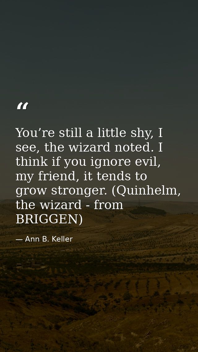 You’re still a little shy, I see, the wizard noted. I think if you ignore evil, my friend, it tends to grow stronger. (Q — Ann B. Keller