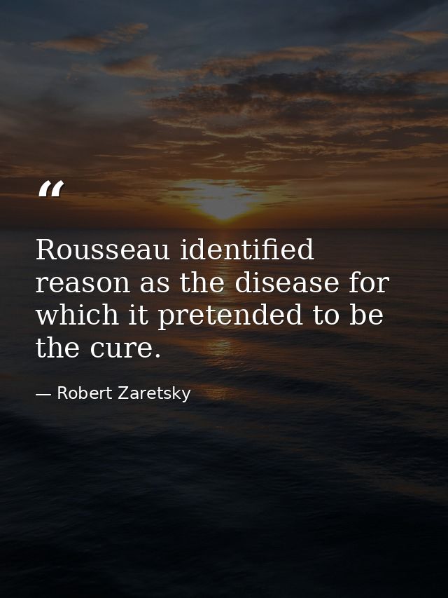 Rousseau identified reason as the disease for which it pretended to be the cure. — Robert Zaretsky