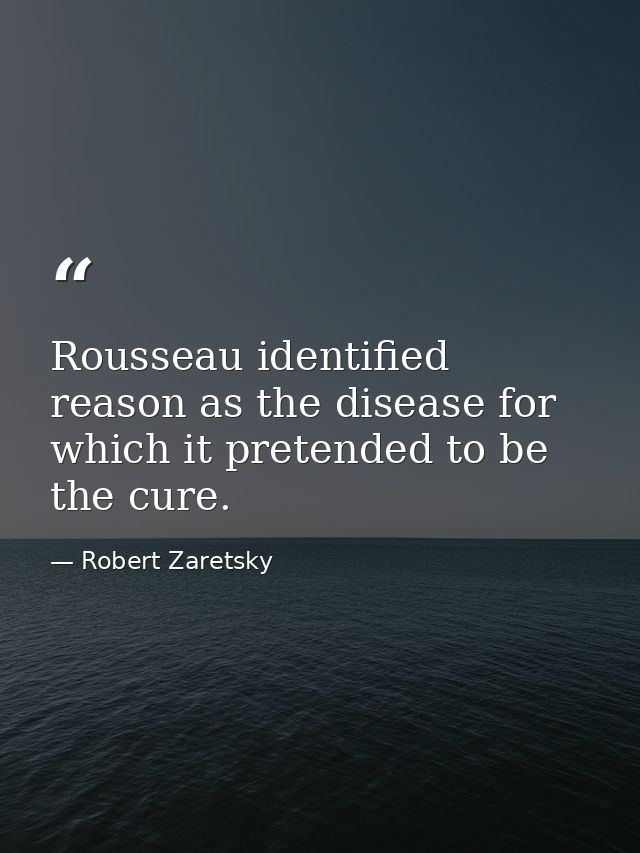 Rousseau identified reason as the disease for which it pretended to be the cure. — Robert Zaretsky