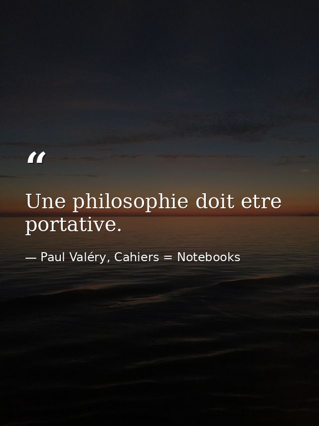 Une philosophie doit etre portative. — Paul Valéry, Cahiers = Notebooks