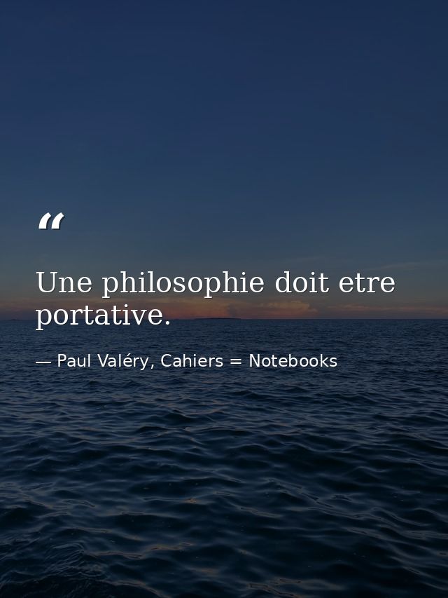 Une philosophie doit etre portative. — Paul Valéry, Cahiers = Notebooks