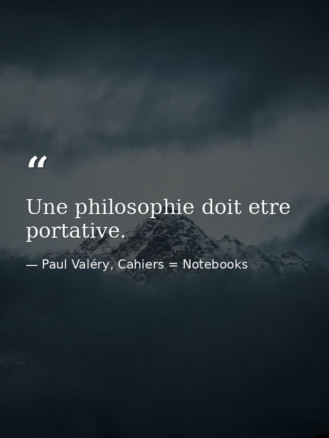 Une philosophie doit etre portative. — Paul Valéry, Cahiers = Notebooks