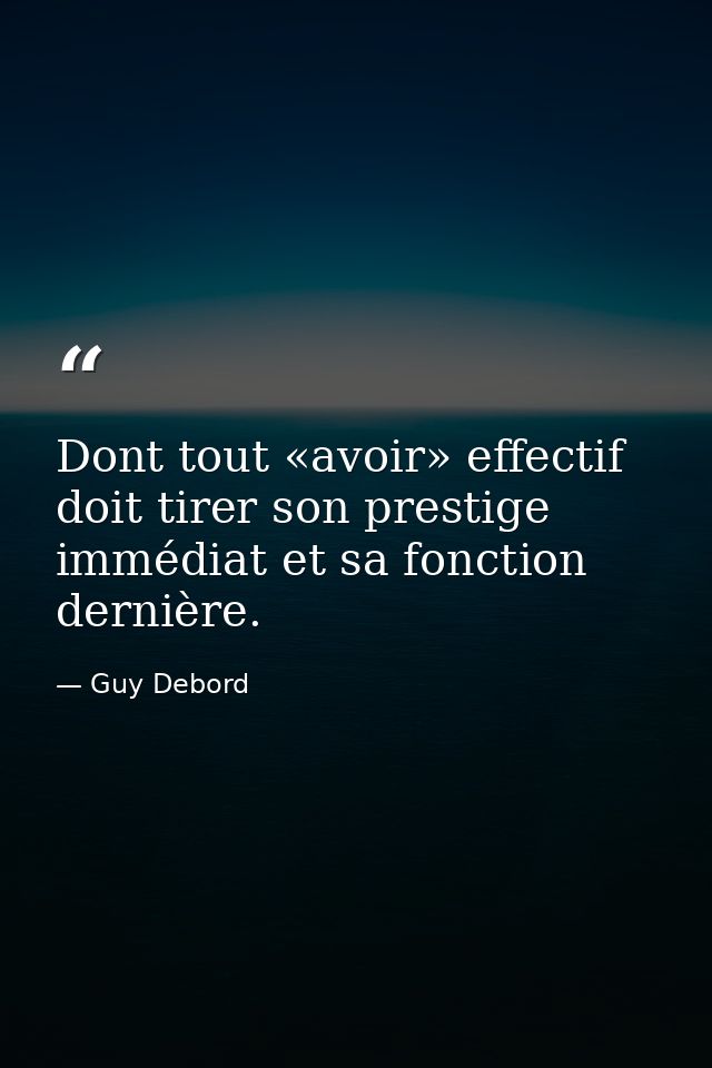 Dont tout «avoir» effectif doit tirer son prestige immédiat et sa fonction dernière. — Guy Debord