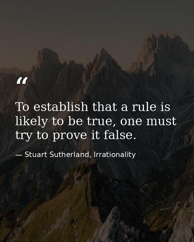 To establish that a rule is likely to be true, one must try to prove it false. — Stuart Sutherland, Irrationality