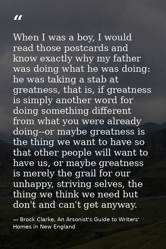 When I was a boy, I would read those postcards and know exactly why my father was doing what he was doing: he was taking — Brock Clarke, An Arsonist's Guide to Writers' Homes in New England