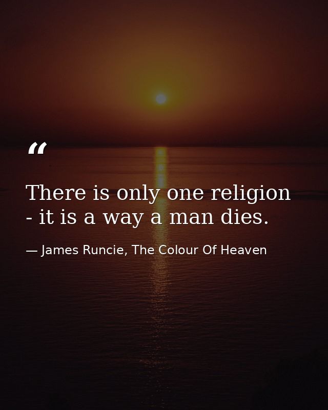 There is only one religion - it is a way a man dies. — James Runcie, The Colour Of Heaven