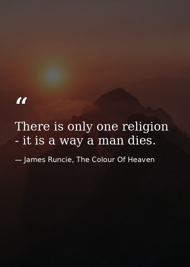 There is only one religion - it is a way a man dies. — James Runcie, The Colour Of Heaven