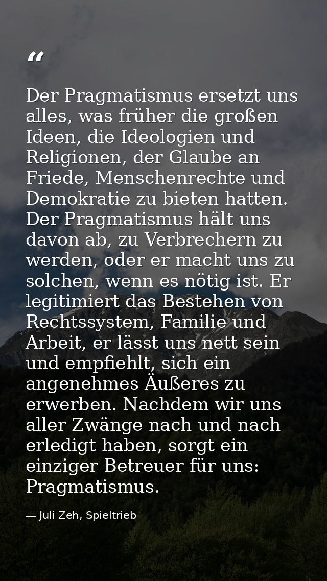 Der Pragmatismus ersetzt uns alles, was früher die großen Ideen, die Ideologien und Religionen, der Glaube an Friede, Me — Juli Zeh, Spieltrieb
