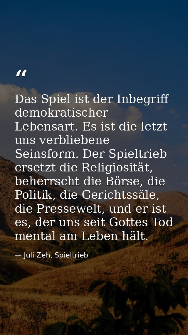 Das Spiel ist der Inbegriff demokratischer Lebensart. Es ist die letzt uns verbliebene Seinsform. Der Spieltrieb ersetzt — Juli Zeh, Spieltrieb