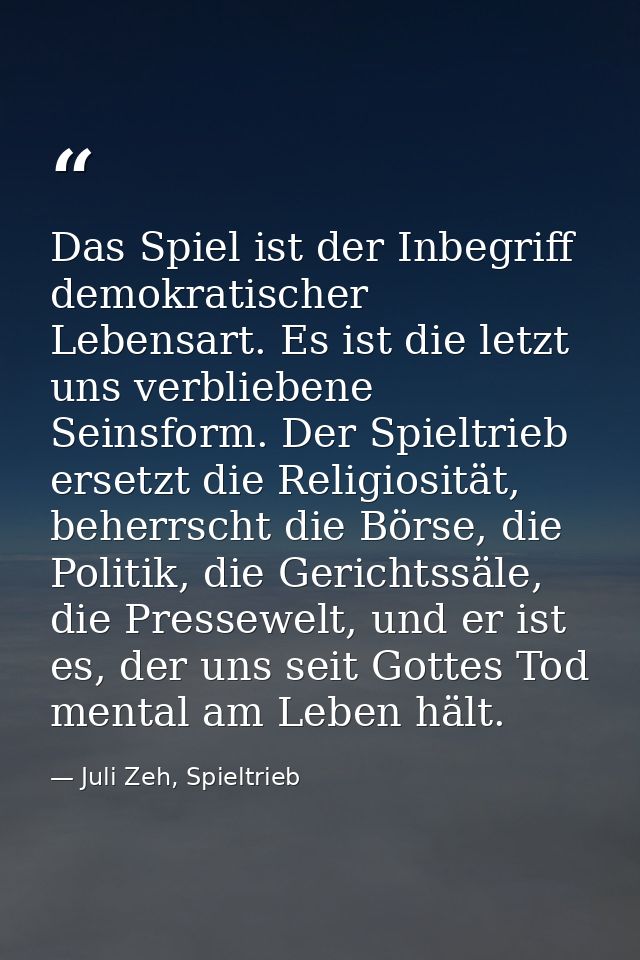 Das Spiel ist der Inbegriff demokratischer Lebensart. Es ist die letzt uns verbliebene Seinsform. Der Spieltrieb ersetzt — Juli Zeh, Spieltrieb