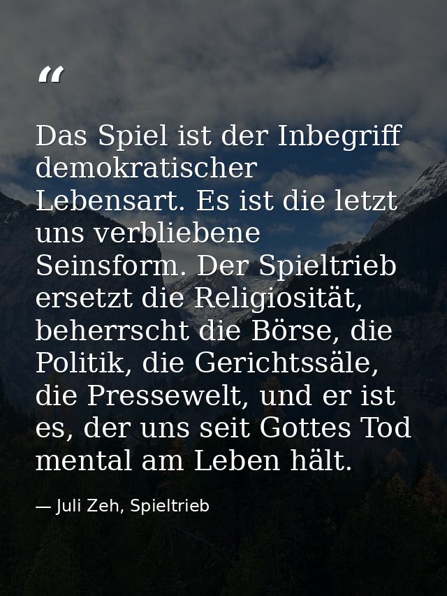 Das Spiel ist der Inbegriff demokratischer Lebensart. Es ist die letzt uns verbliebene Seinsform. Der Spieltrieb ersetzt — Juli Zeh, Spieltrieb