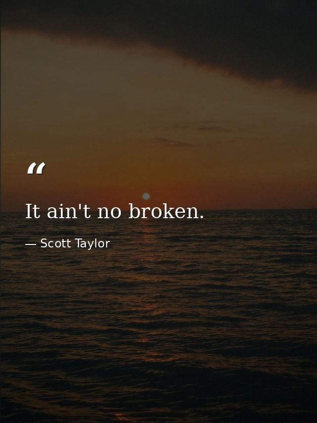 It ain't no broken. — Scott Taylor