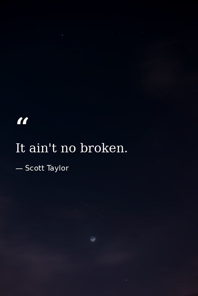 It ain't no broken. — Scott Taylor