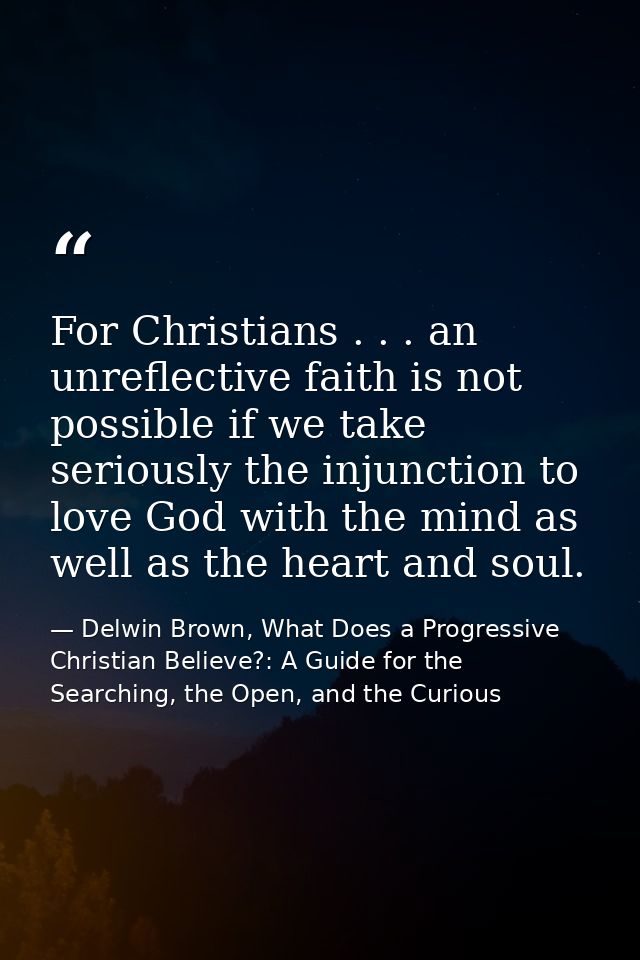 For Christians . . . an unreflective faith is not possible if we take seriously the injunction to love God with the mind — Delwin Brown, What Does a Progressive Christian Believe?: A Guide for the Searching, the Open, and the Curious