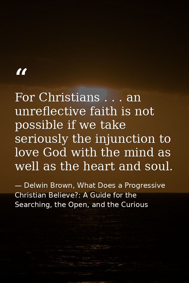 For Christians . . . an unreflective faith is not possible if we take seriously the injunction to love God with the mind — Delwin Brown, What Does a Progressive Christian Believe?: A Guide for the Searching, the Open, and the Curious