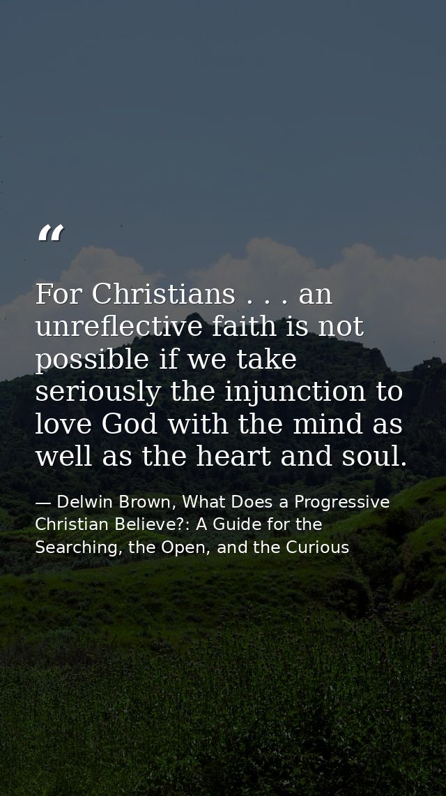 For Christians . . . an unreflective faith is not possible if we take seriously the injunction to love God with the mind — Delwin Brown, What Does a Progressive Christian Believe?: A Guide for the Searching, the Open, and the Curious
