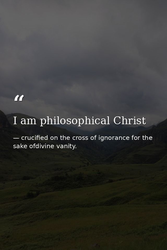 I am philosophical Christ — crucified on the cross of ignorance for the sake ofdivine vanity.