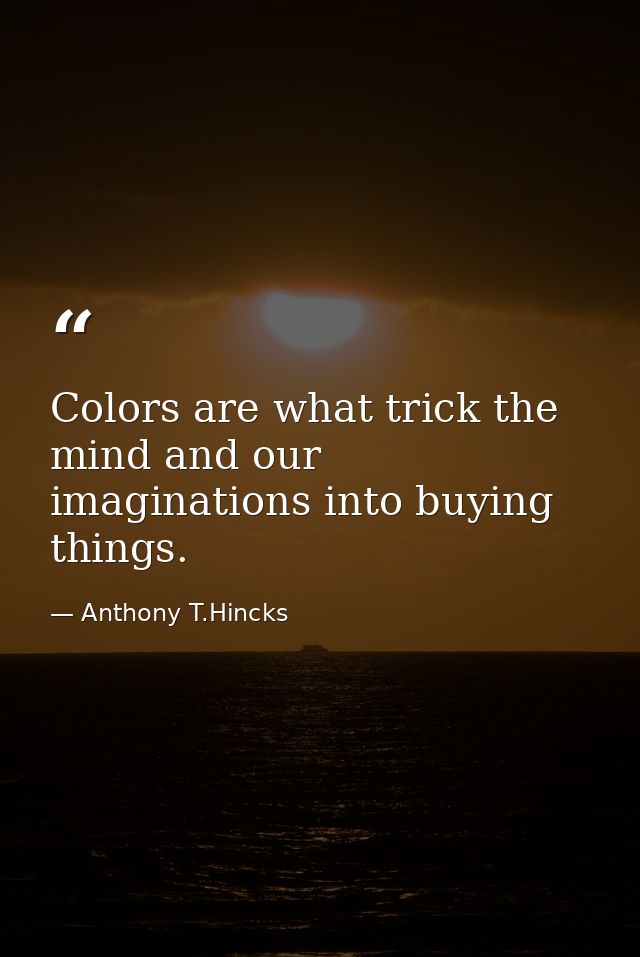 Colors are what trick the mind and our imaginations into buying things. — Anthony T.Hincks