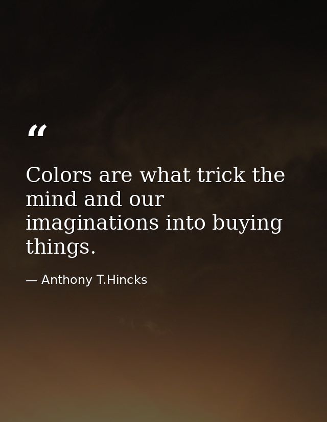 Colors are what trick the mind and our imaginations into buying things. — Anthony T.Hincks