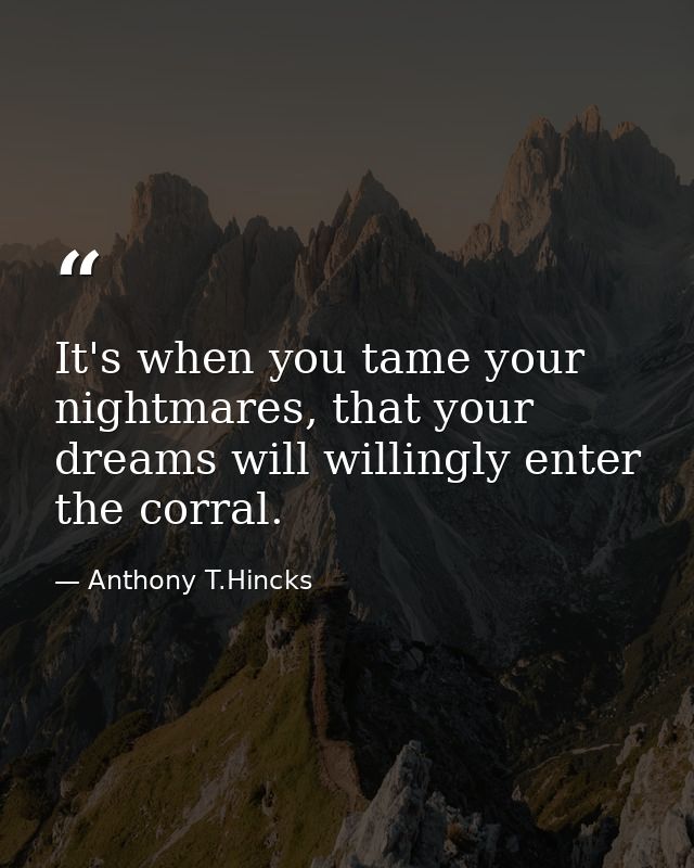 It's when you tame your nightmares, that your dreams will willingly enter the corral. — Anthony T.Hincks