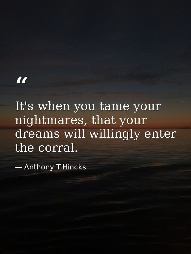 It's when you tame your nightmares, that your dreams will willingly enter the corral. — Anthony T.Hincks